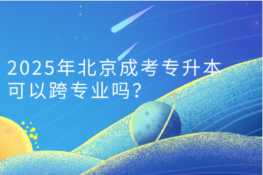 2025年北京成考專升本可以跨專業(yè)嗎？