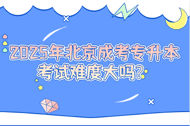 2025年北京成考專升本考試難度大嗎？