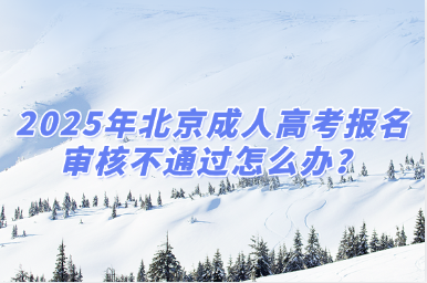 2025年北京成人高考報名審核不通過怎么辦？