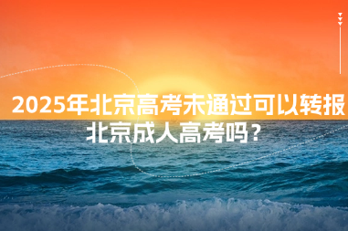 2025年北京高考未通過可以轉(zhuǎn)報北京成人高考嗎？