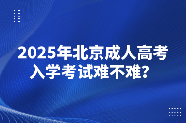 2025年北京成人高考入學考試難不難？