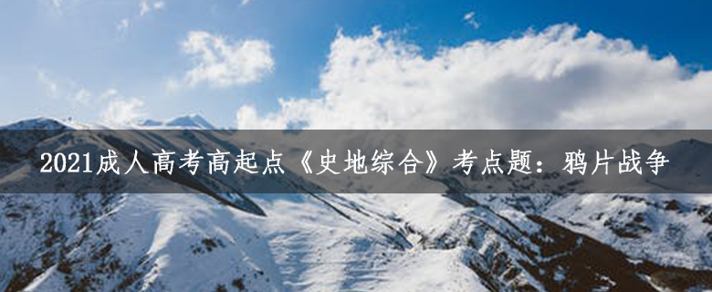 2021成人高考高起點(diǎn)《史地綜合》考點(diǎn)題：鴉片戰(zhàn)爭(zhēng)