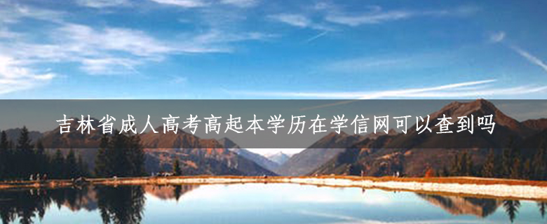 吉林省成人高考高起本學(xué)歷在學(xué)信網(wǎng)可以查到嗎